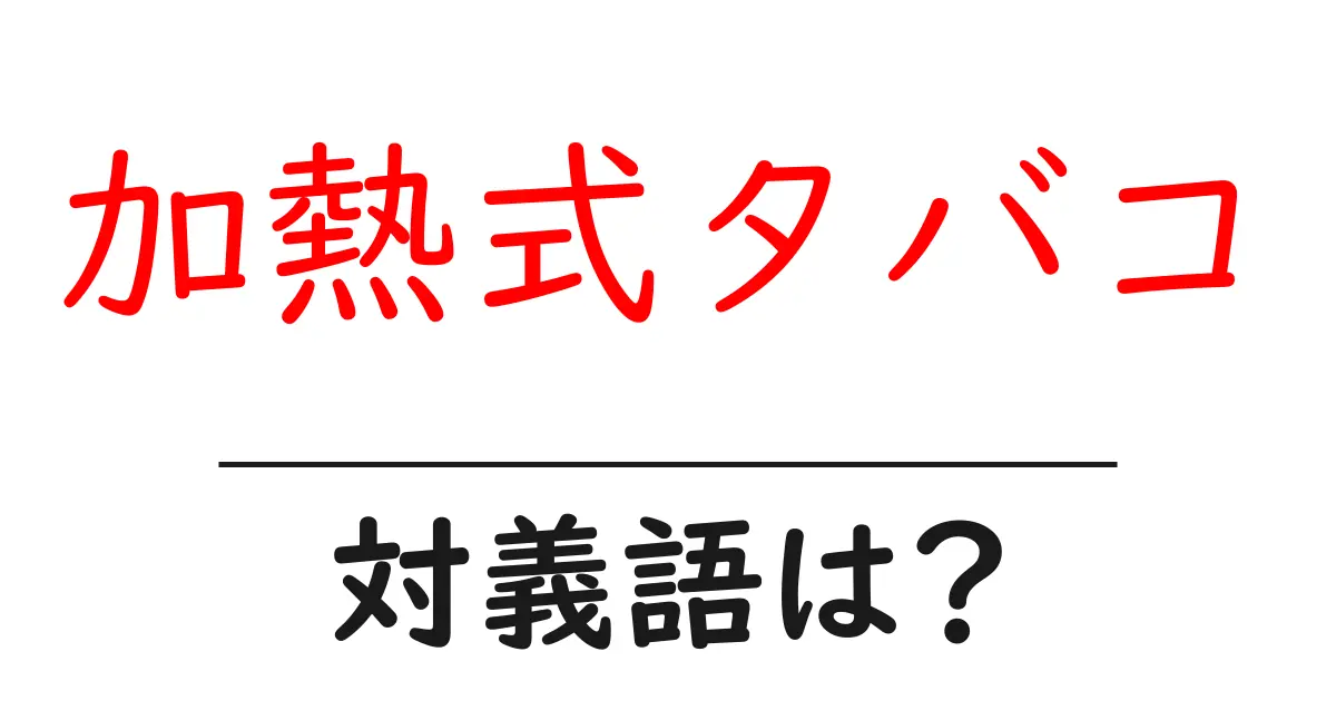 加熱式タバコの対義語・反対語を使用例を交えて分かりやすく解説!