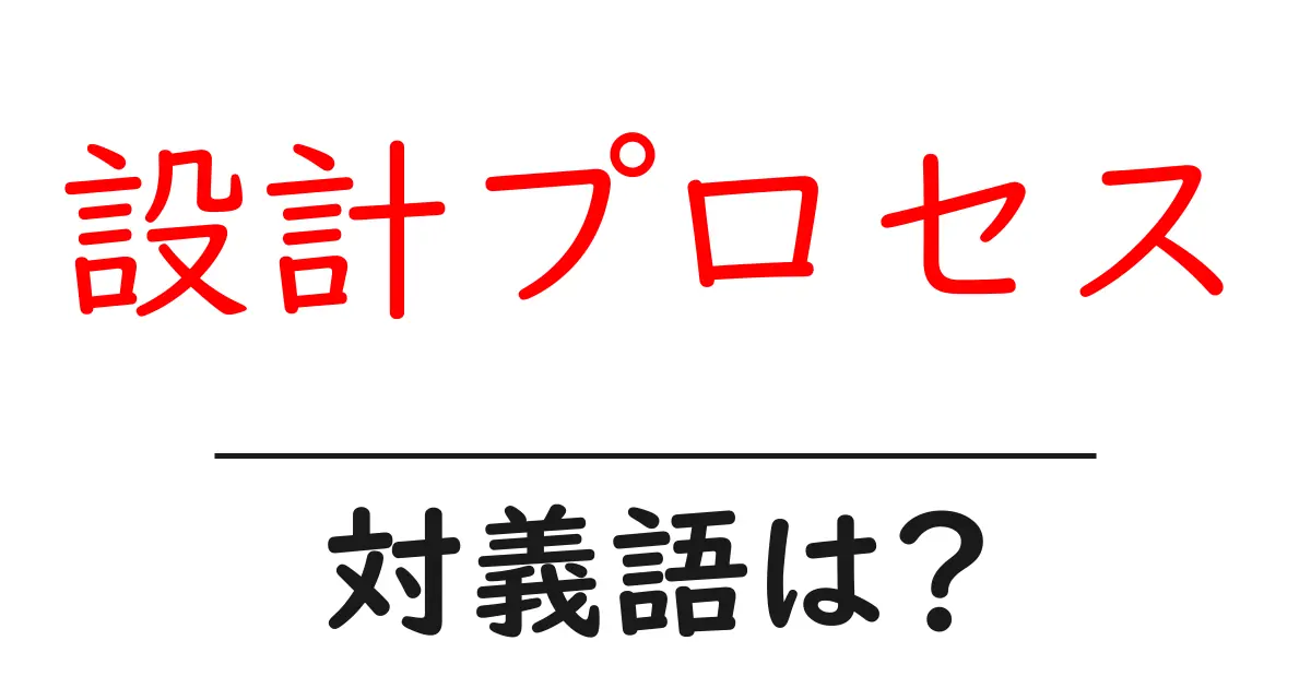 設計プロセスの対義語・反対語を使用例を交えて分かりやすく解説!