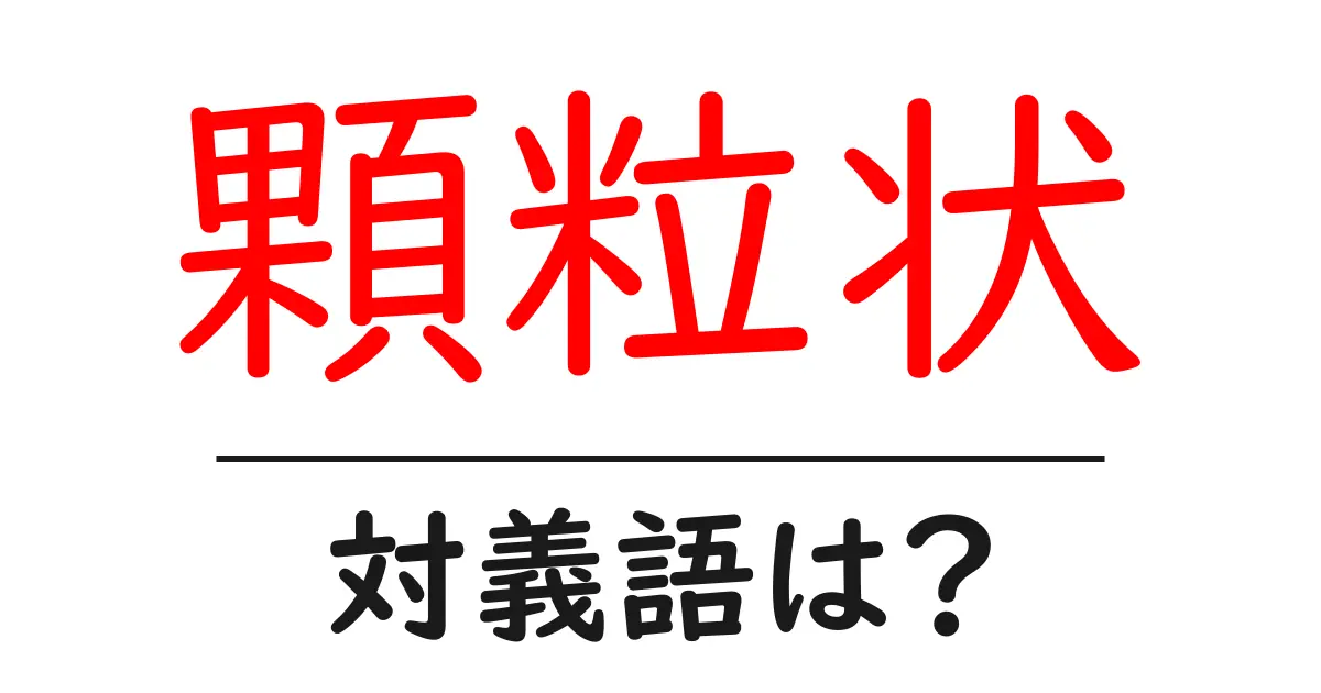 顆粒状の対義語・反対語を使用例を交えて分かりやすく解説!