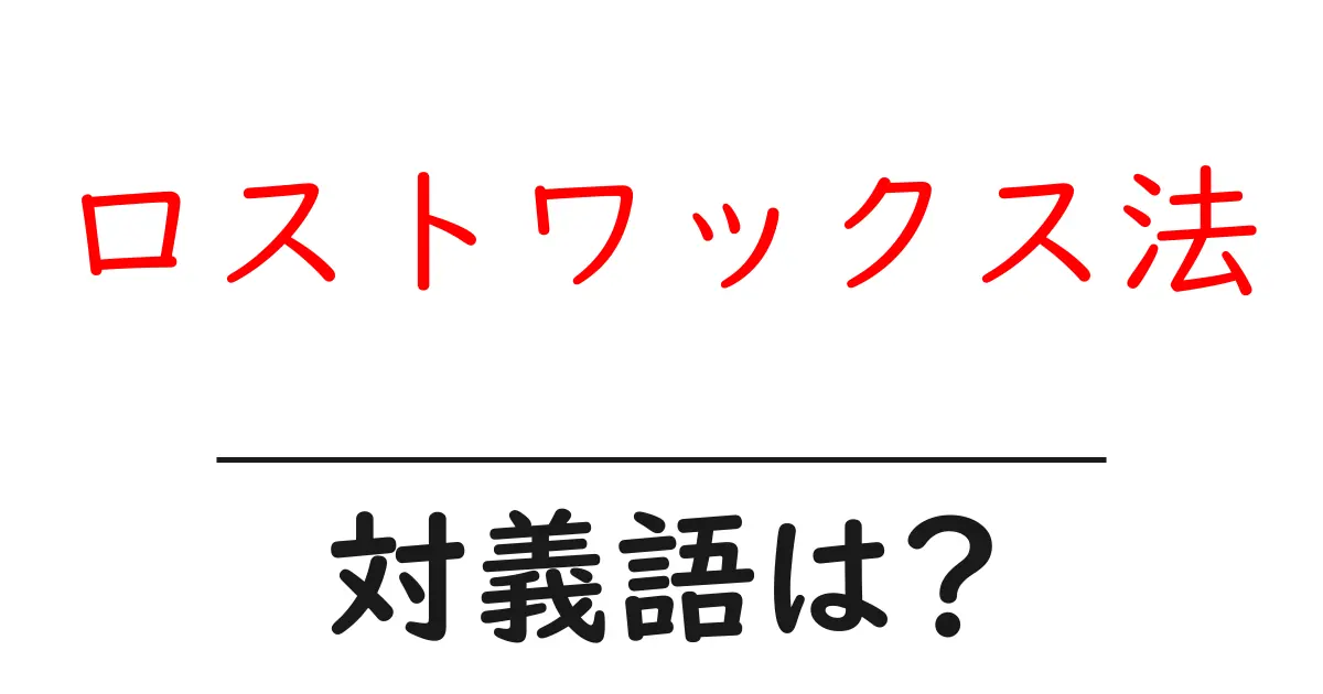 ロストワックス法の対義語・反対語を使用例を交えて分かりやすく解説!