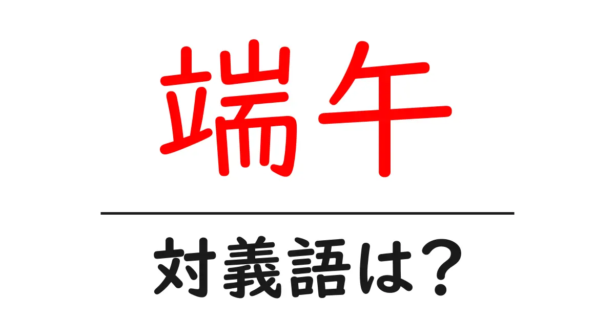 端午の対義語・反対語を使用例を交えて分かりやすく解説!