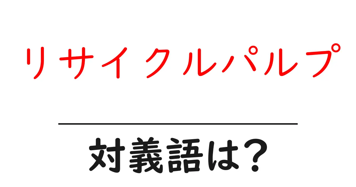 リサイクルパルプの対義語・反対語を使用例を交えて分かりやすく解説！