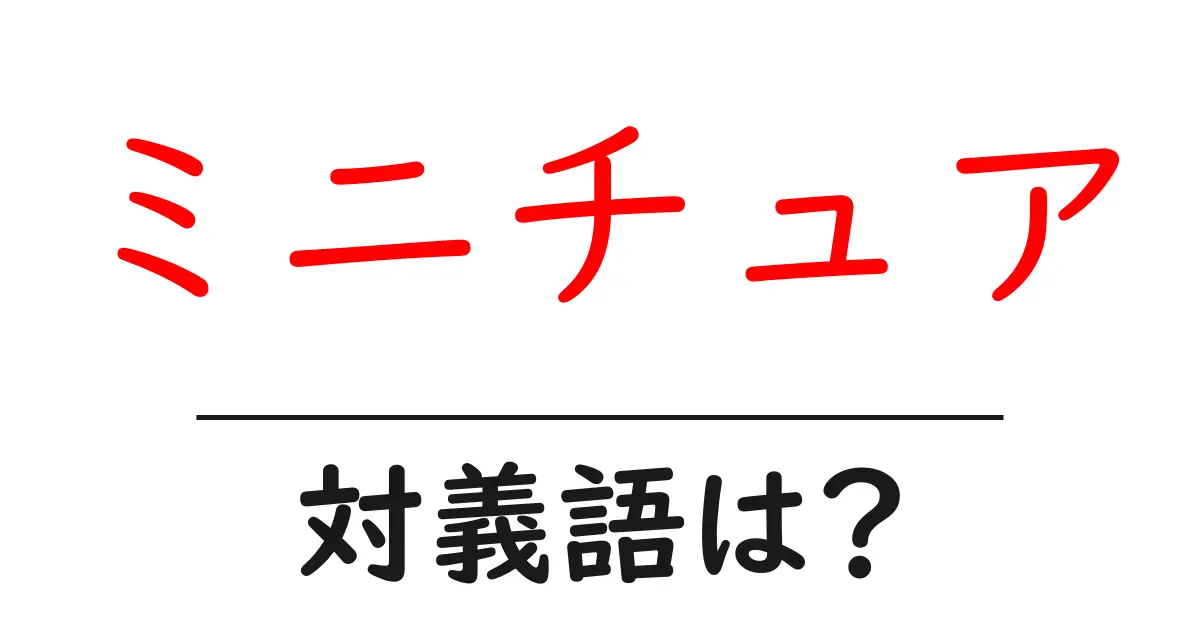 ミニチュアの対義語・反対語を使用例を交えて分かりやすく解説!