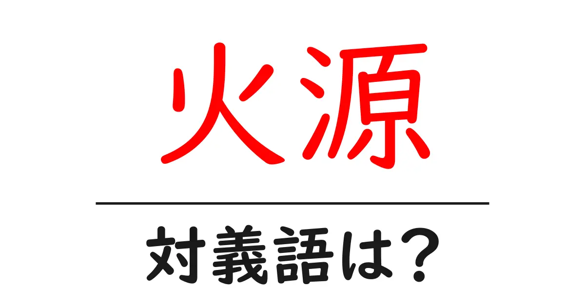 火源の対義語・反対語を使用例を交えて分かりやすく解説!