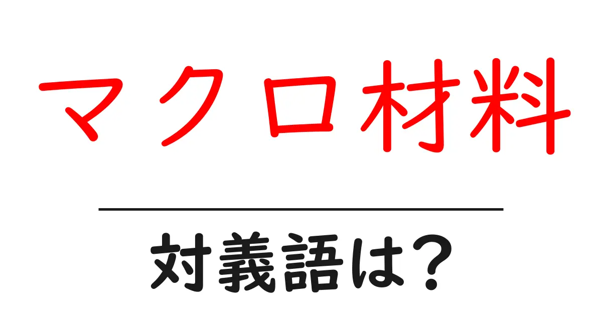マクロ材料の対義語・反対語を使用例を交えて分かりやすく解説!