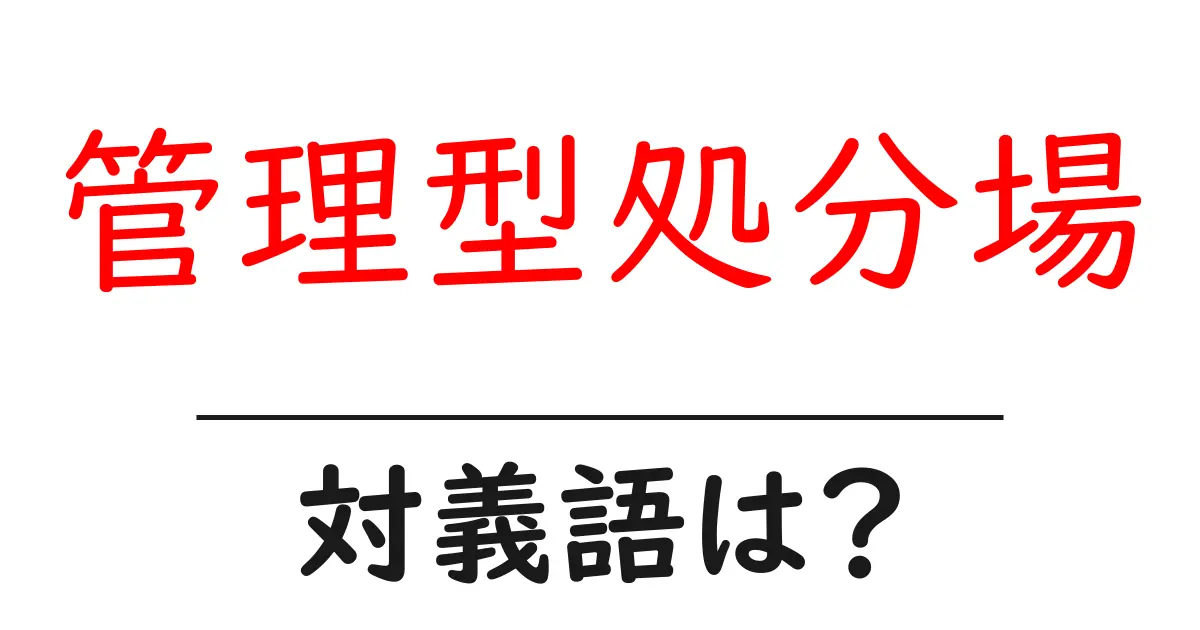 管理型処分場の対義語・反対語を使用例を交えて分かりやすく解説!