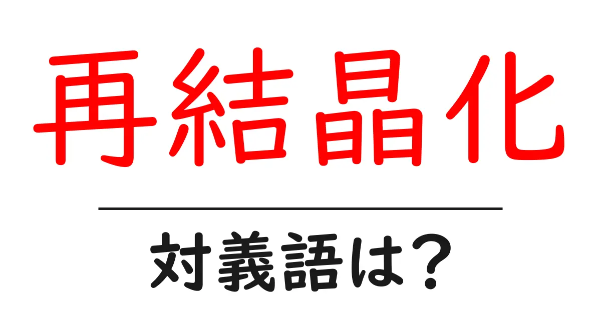再結晶化の対義語・反対語を使用例を交えて分かりやすく解説!