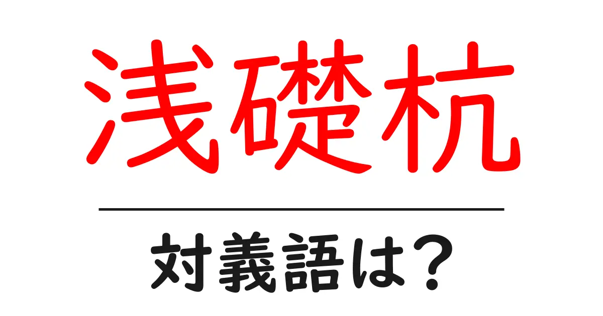 浅礎杭の対義語・反対語を使用例を交えて分かりやすく解説!