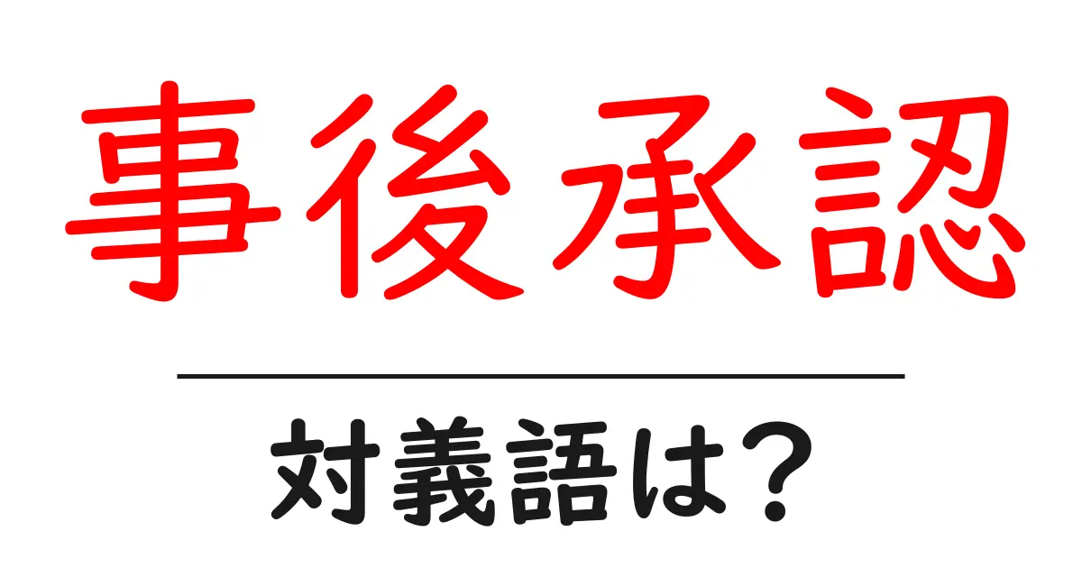 事後承認の対義語・反対語を使用例を交えて分かりやすく解説！
