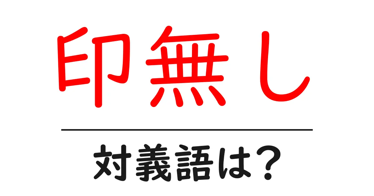 印無しの対義語・反対語を使用例を交えて分かりやすく解説!