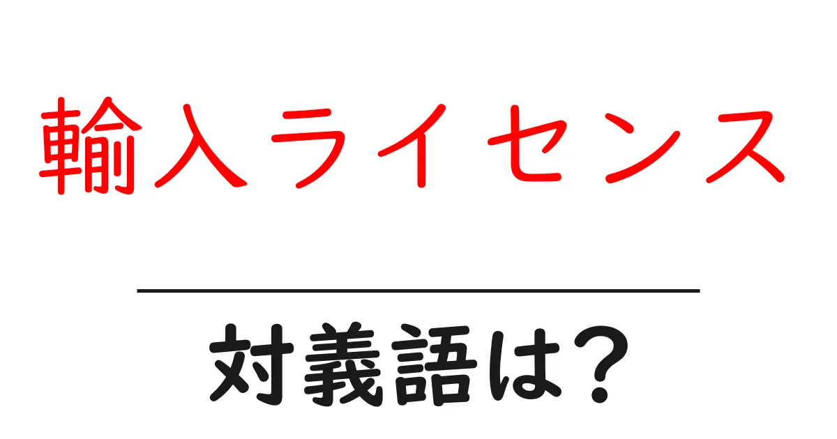 輸入ライセンスの対義語・反対語を使用例を交えて分かりやすく解説！