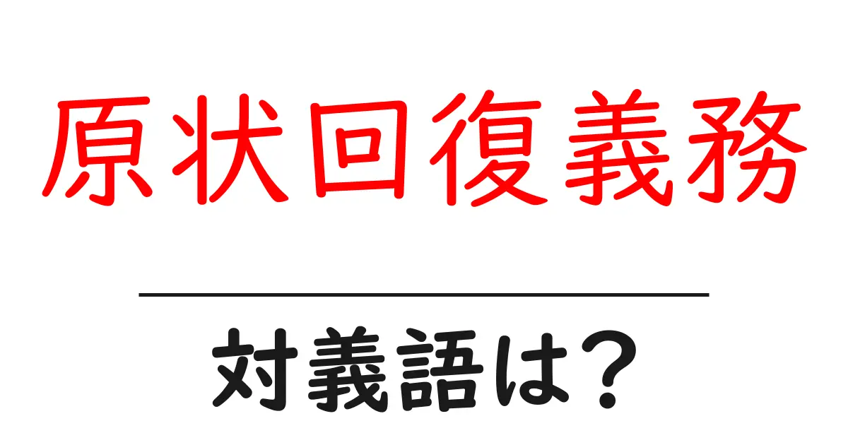 原状回復義務の対義語・反対語を使用例を交えて分かりやすく解説!