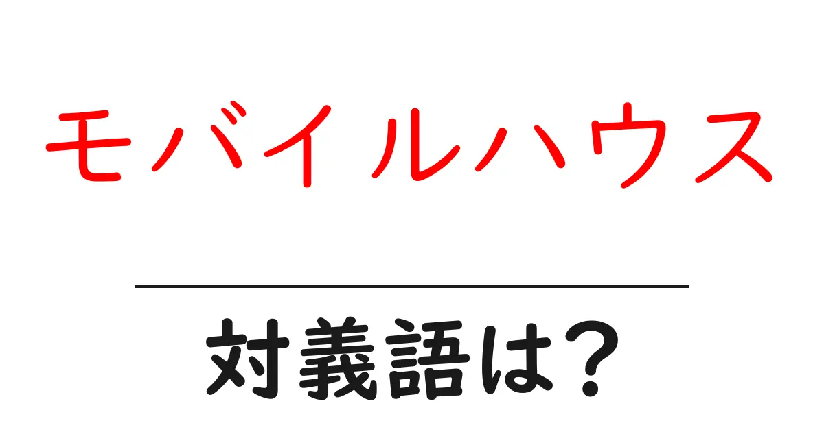 モバイルハウスの対義語・反対語を使用例を交えて分かりやすく解説!