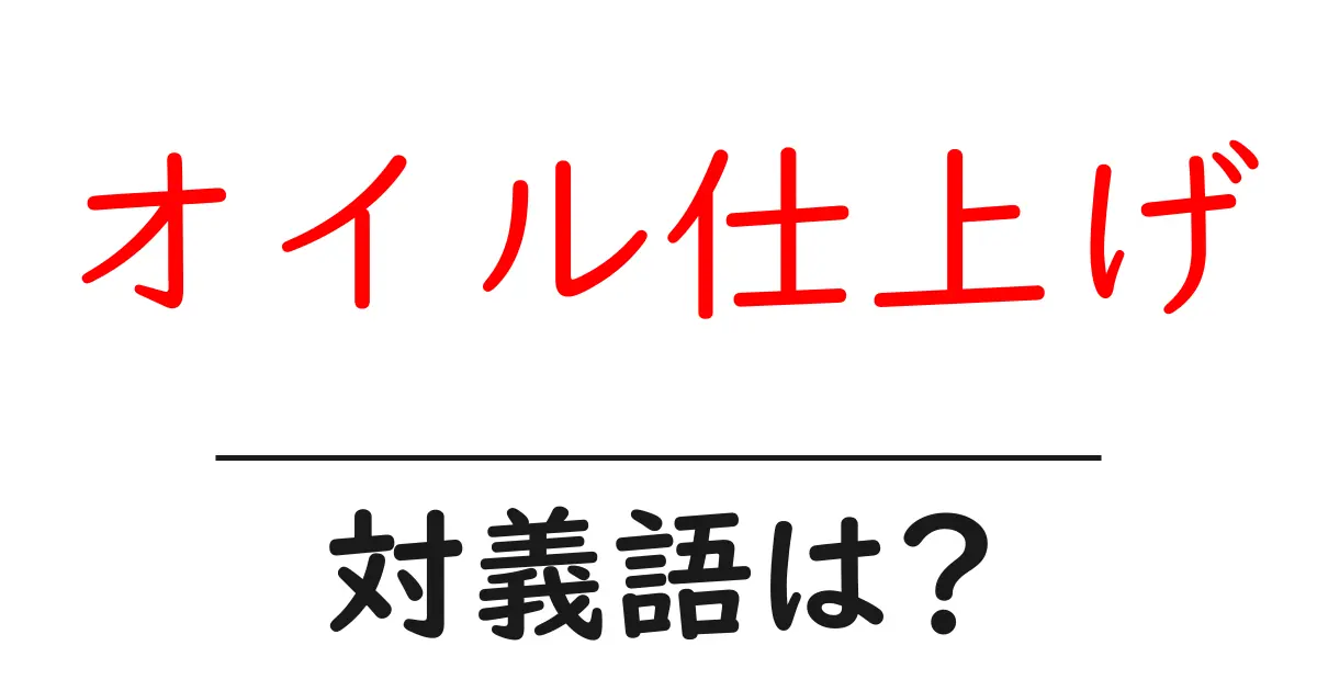 オイル仕上げの対義語・反対語を使用例を交えて分かりやすく解説！