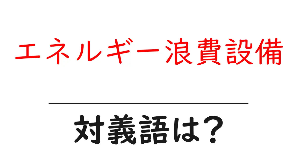 エネルギー浪費設備の対義語・反対語を使用例を交えて分かりやすく解説!