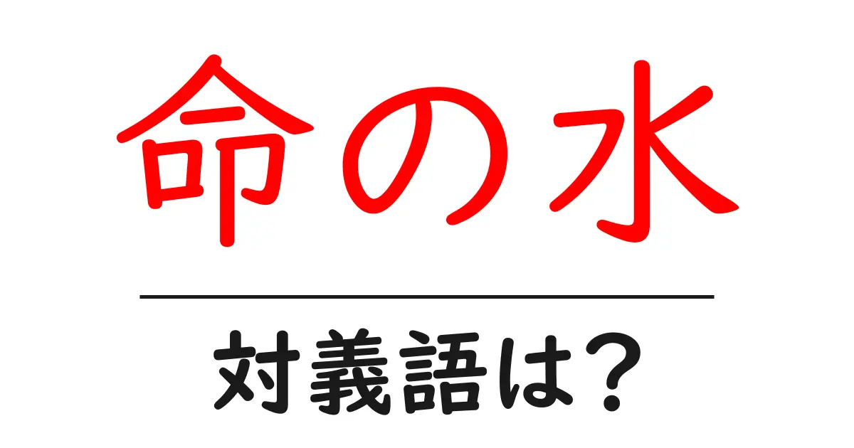 命の水の対義語・反対語を使用例を交えて分かりやすく解説!