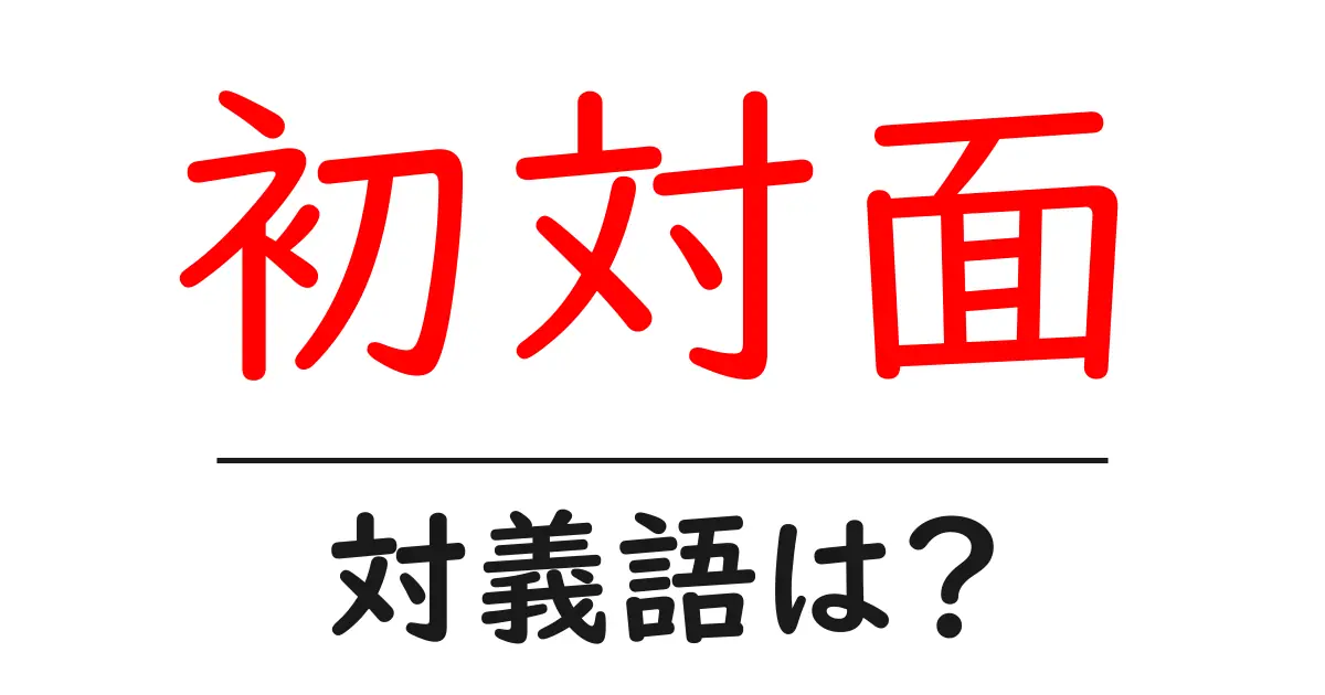 初対面の対義語・反対語を使用例を交えて分かりやすく解説!