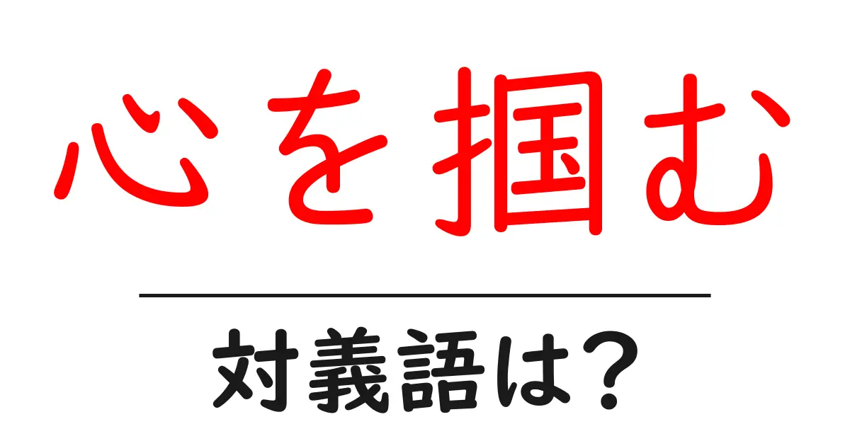 心を掴むの対義語・反対語を使用例を交えて分かりやすく解説!