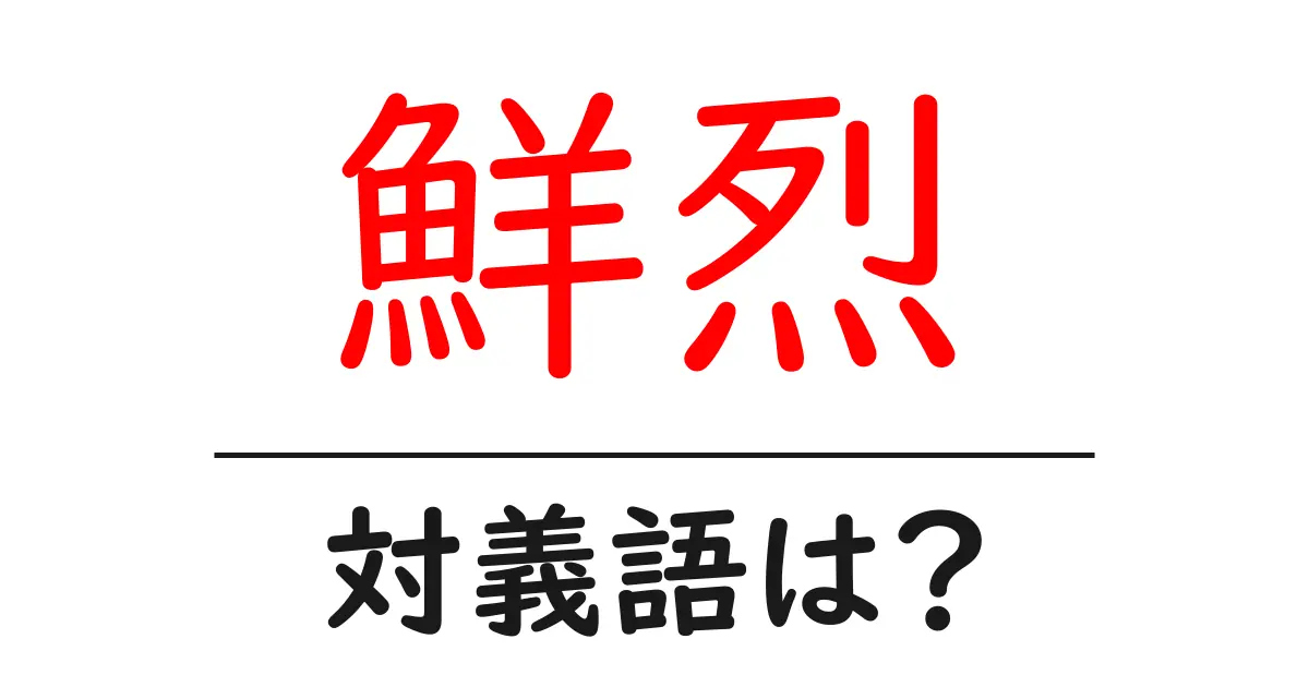 鮮烈の対義語・反対語を使用例を交えて分かりやすく解説!