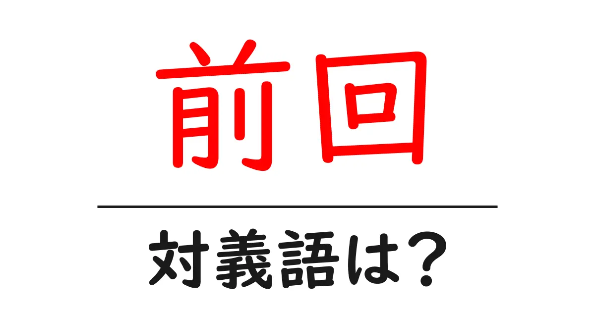 前回の対義語・反対語を使用例を交えて分かりやすく解説!