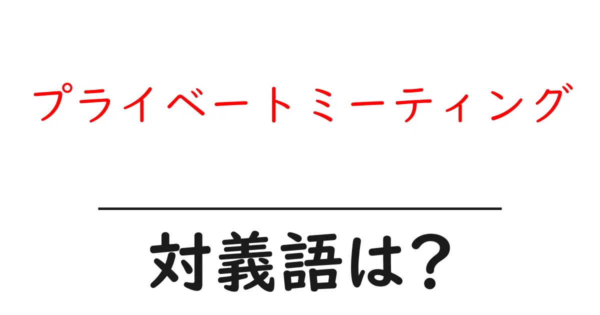 プライベートミーティングの対義語・反対語を使用例を交えて分かりやすく解説!
