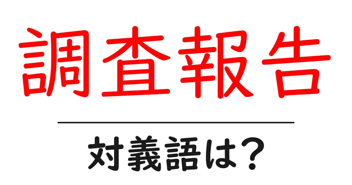 調査報告の対義語・反対語を使用例を交えて分かりやすく解説!