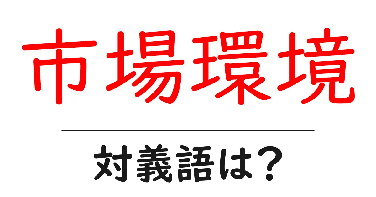 市場環境の対義語・反対語を使用例を交えて分かりやすく解説!