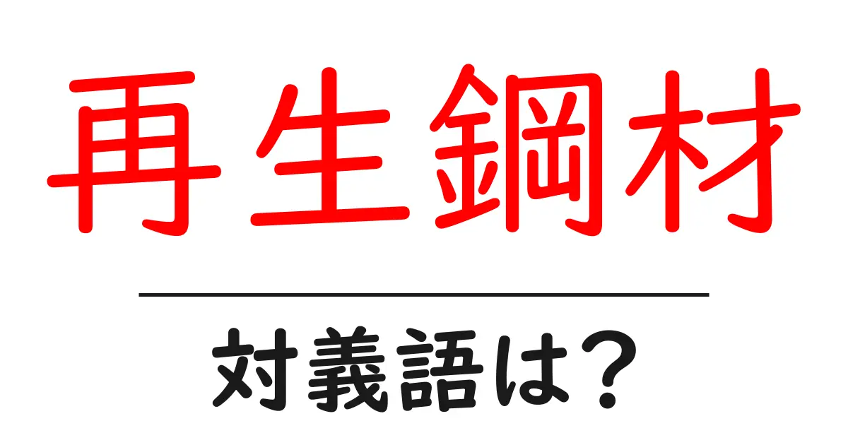 再生鋼材の対義語・反対語を使用例を交えて分かりやすく解説!