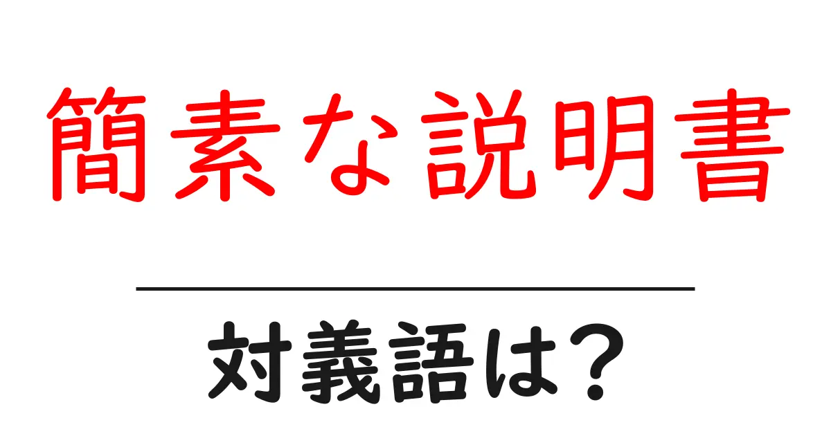 簡素な説明書の対義語・反対語を使用例を交えて分かりやすく解説!