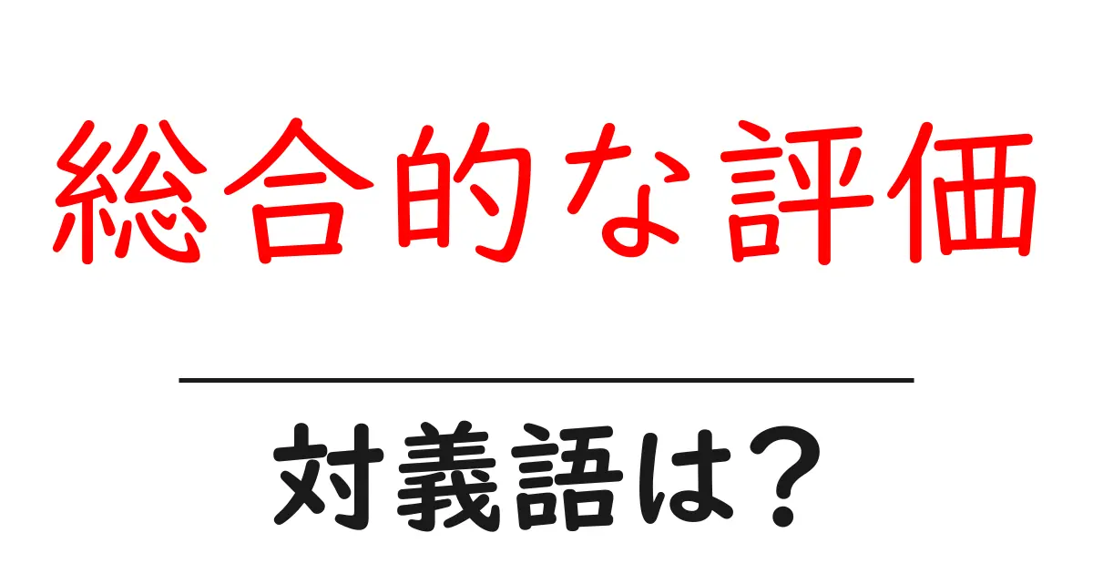 総合的な評価の対義語・反対語を使用例を交えて分かりやすく解説!