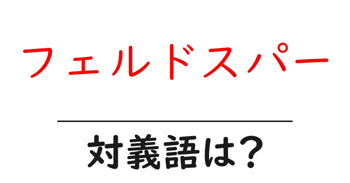 フェルドスパーの対義語・反対語を使用例を交えて分かりやすく解説!