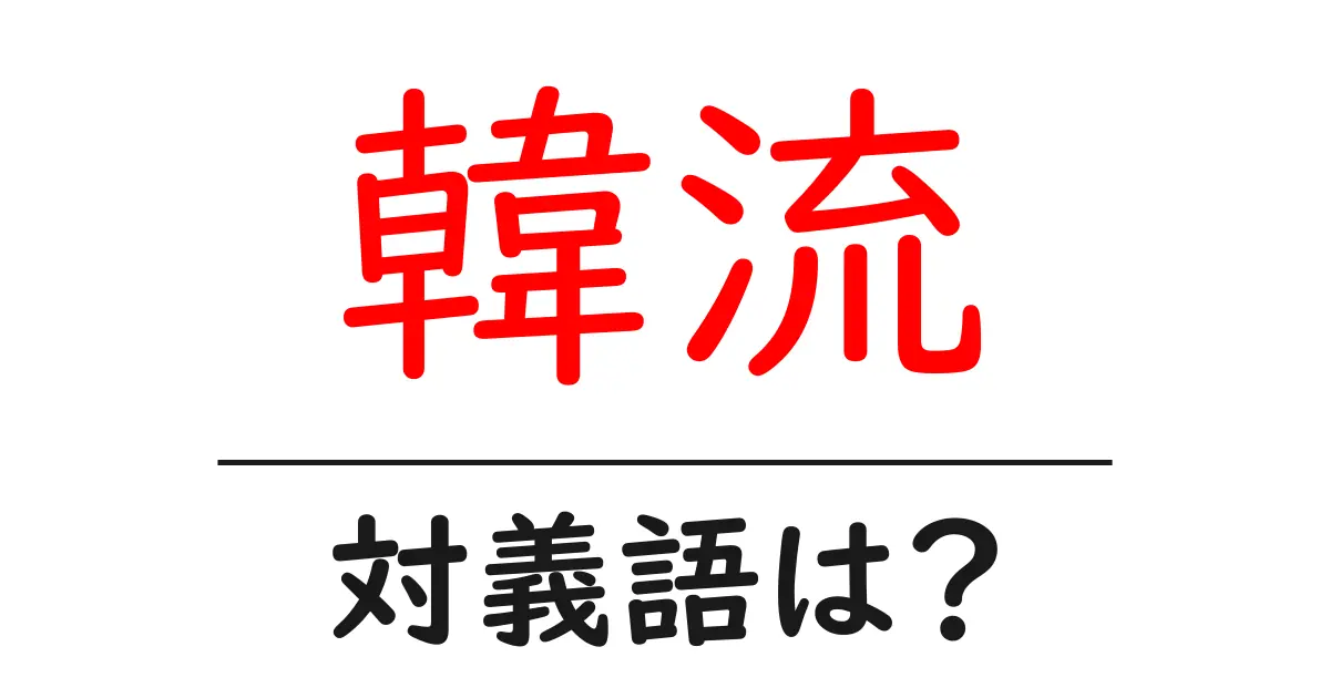 韓流の対義語・反対語を使用例を交えて分かりやすく解説！