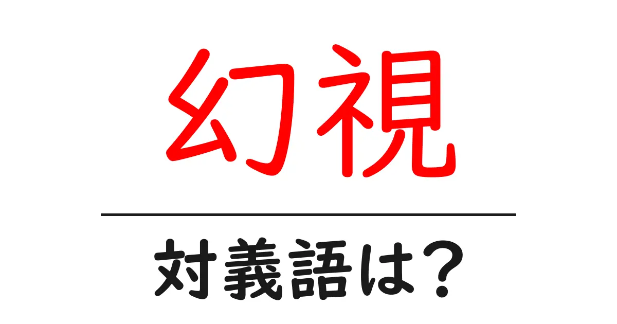 幻視の対義語・反対語を使用例を交えて分かりやすく解説!