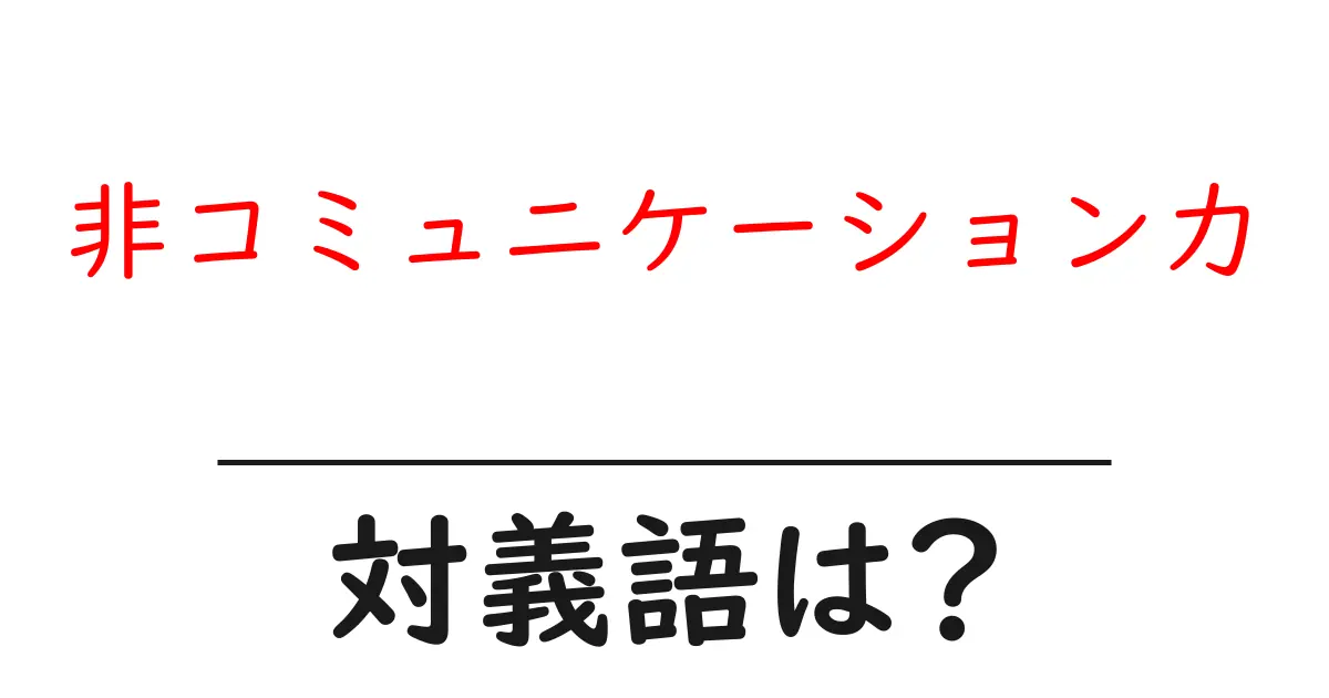 非コミュニケーション力の対義語・反対語を使用例を交えて分かりやすく解説!