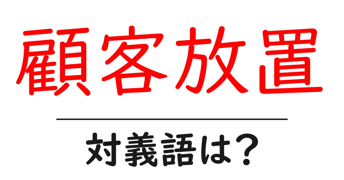 顧客放置の対義語・反対語を使用例を交えて分かりやすく解説!