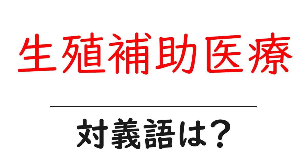 生殖補助医療の対義語・反対語を使用例を交えて分かりやすく解説！