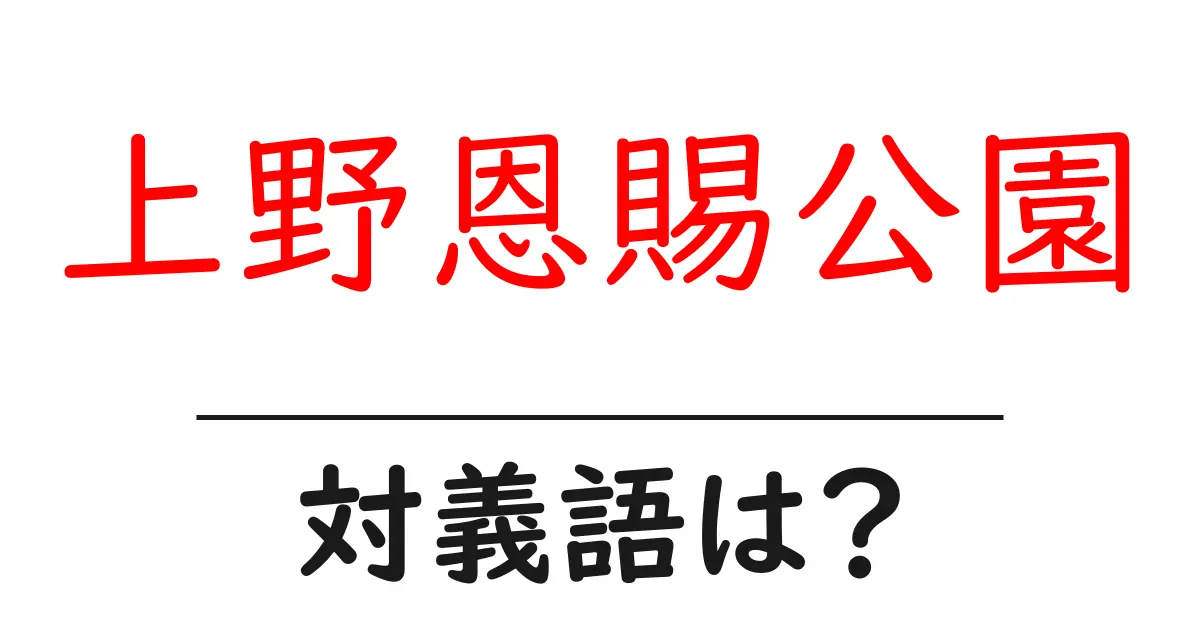 上野恩賜公園の対義語・反対語を使用例を交えて分かりやすく解説!