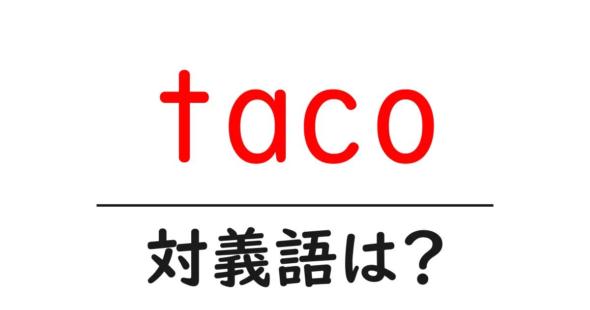 tacoの対義語・反対語を使用例を交えて分かりやすく解説!