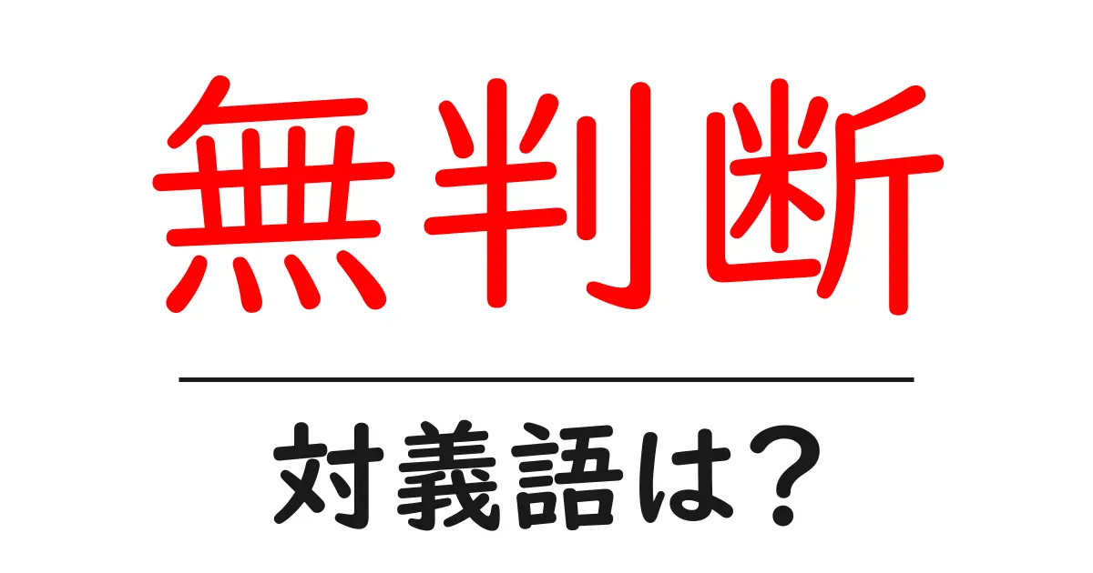 無判断の対義語・反対語を使用例を交えて分かりやすく解説!