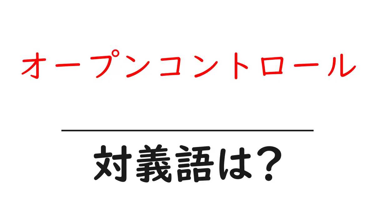 オープンコントロールの対義語・反対語を使用例を交えて分かりやすく解説!