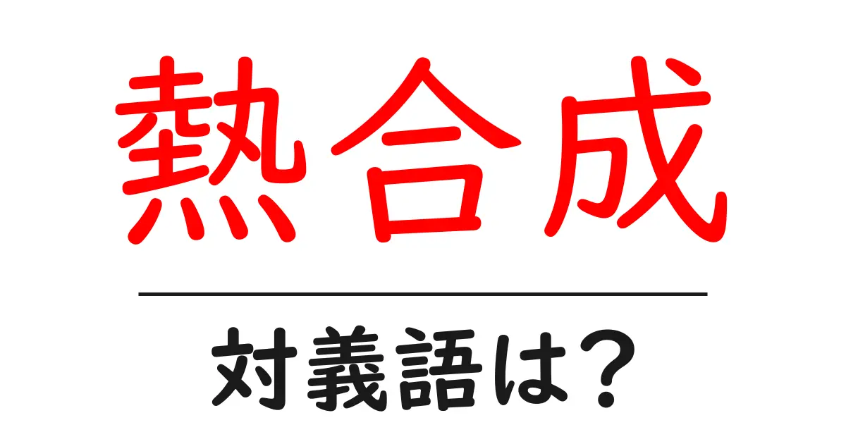 熱合成の対義語・反対語を使用例を交えて分かりやすく解説!