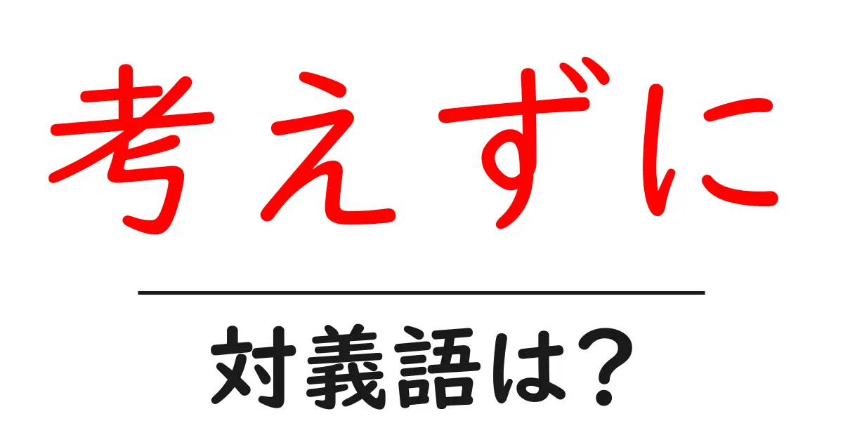 考えずにの対義語・反対語を使用例を交えて分かりやすく解説!