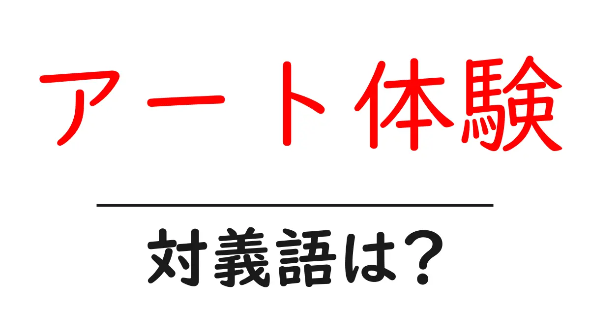アート体験の対義語・反対語を使用例を交えて分かりやすく解説!