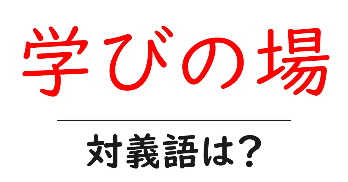 学びの場の対義語・反対語を使用例を交えて分かりやすく解説!