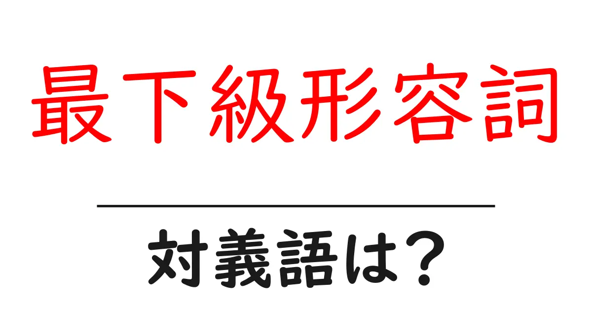 最下級形容詞の対義語・反対語を使用例を交えて分かりやすく解説!