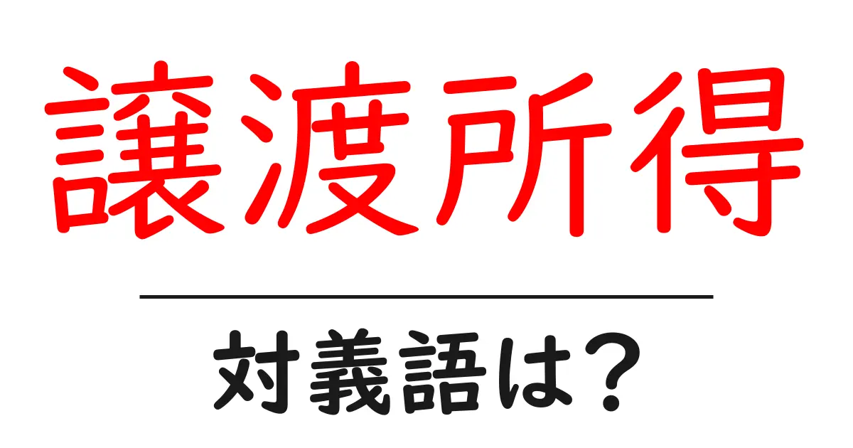 譲渡所得の対義語・反対語を使用例を交えて分かりやすく解説!