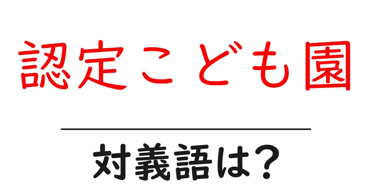 認定こども園の対義語・反対語を使用例を交えて分かりやすく解説！