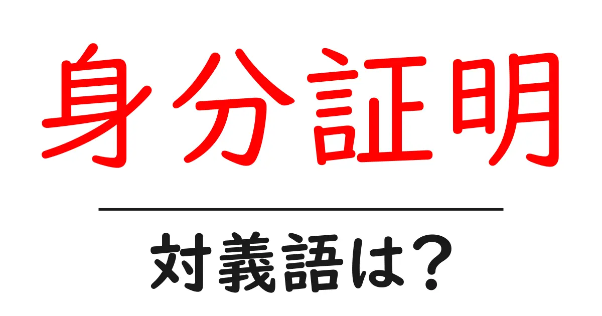 身分証明の対義語・反対語を使用例を交えて分かりやすく解説!