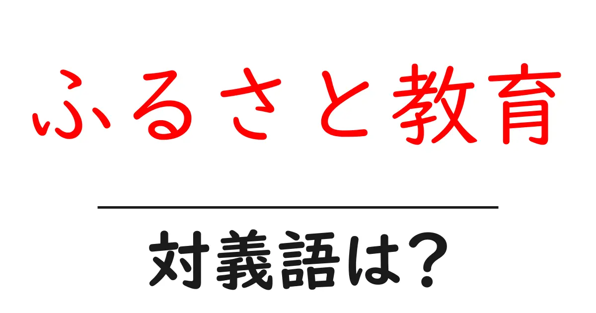 ふるさと教育の対義語・反対語を使用例を交えて分かりやすく解説!