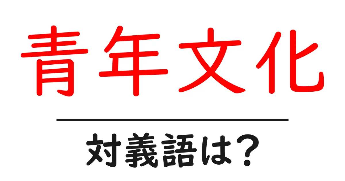 青年文化の対義語・反対語を使用例を交えて分かりやすく解説!
